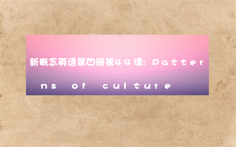 新概念英语第四册第44课:Patterns of culture
